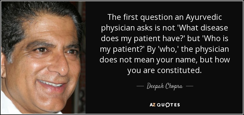 The first question an Ayurvedic physician asks is not 'What disease does my patient have?' but 'Who is my patient?' By 'who,' the physician does not mean your name, but how you are constituted. - Deepak Chopra