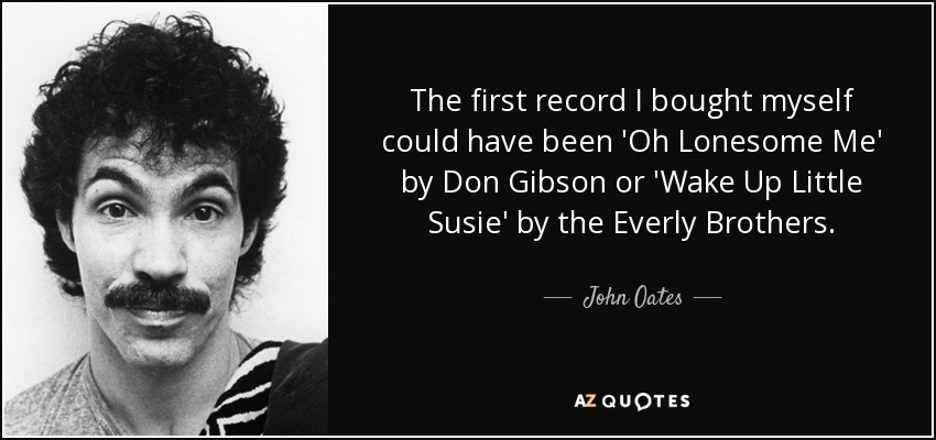 The first record I bought myself could have been 'Oh Lonesome Me' by Don Gibson or 'Wake Up Little Susie' by the Everly Brothers. - John Oates
