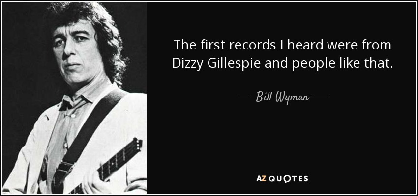 The first records I heard were from Dizzy Gillespie and people like that. - Bill Wyman