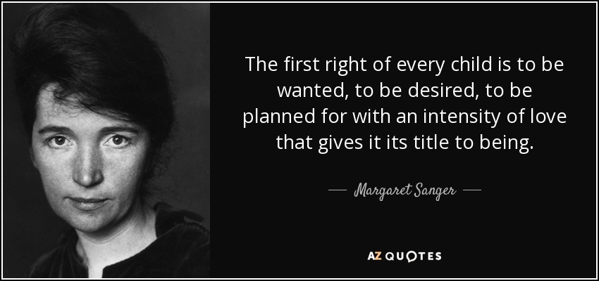 The first right of every child is to be wanted, to be desired, to be planned for with an intensity of love that gives it its title to being. - Margaret Sanger