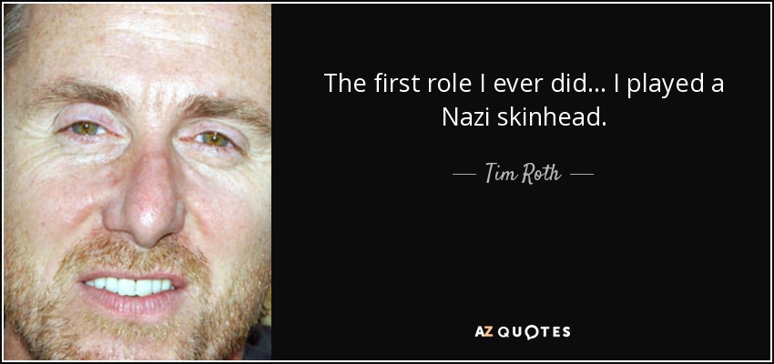 The first role I ever did... I played a Nazi skinhead. - Tim Roth