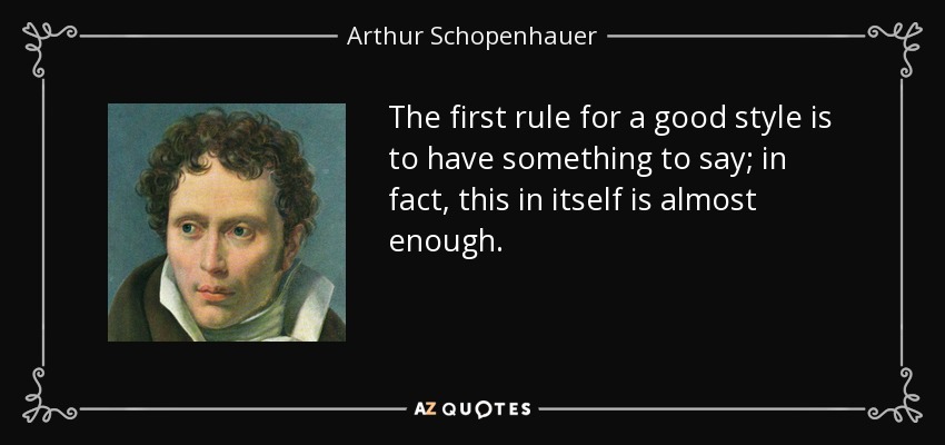 The first rule for a good style is to have something to say; in fact, this in itself is almost enough. - Arthur Schopenhauer