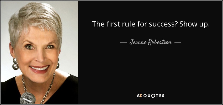 The first rule for success? Show up. - Jeanne Robertson