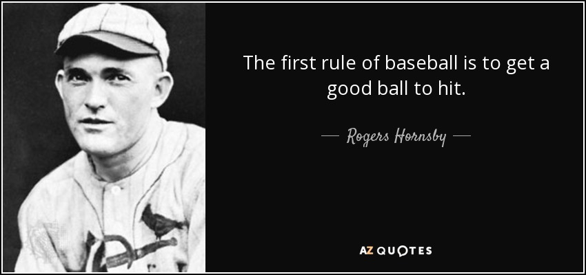 The first rule of baseball is to get a good ball to hit. - Rogers Hornsby