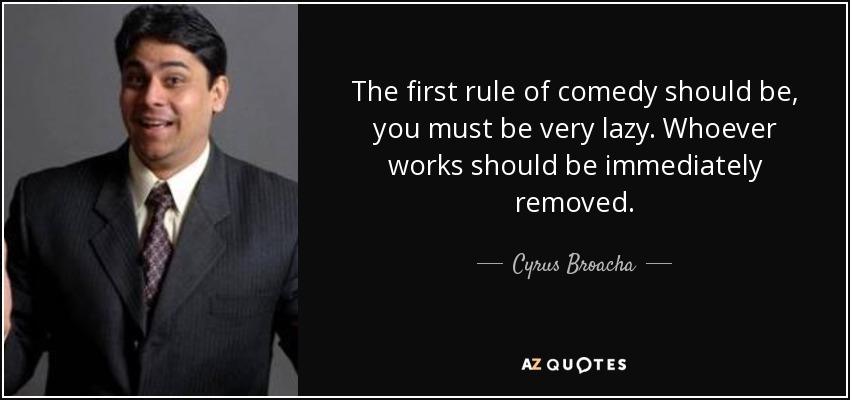The first rule of comedy should be, you must be very lazy. Whoever works should be immediately removed. - Cyrus Broacha