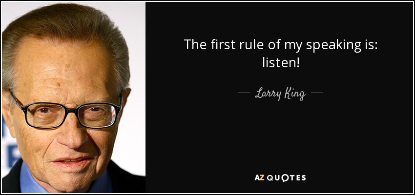 The first rule of my speaking is: listen! - Larry King