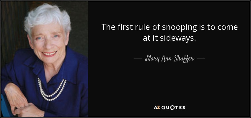 The first rule of snooping is to come at it sideways. - Mary Ann Shaffer