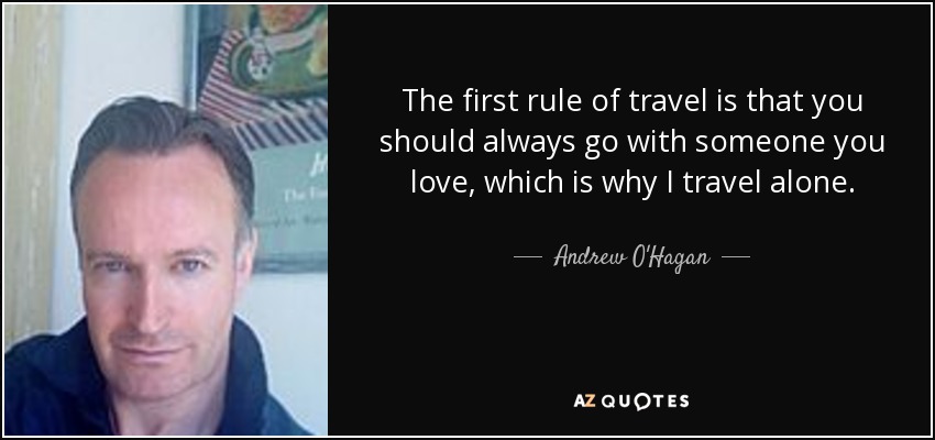 The first rule of travel is that you should always go with someone you love, which is why I travel alone. - Andrew O'Hagan