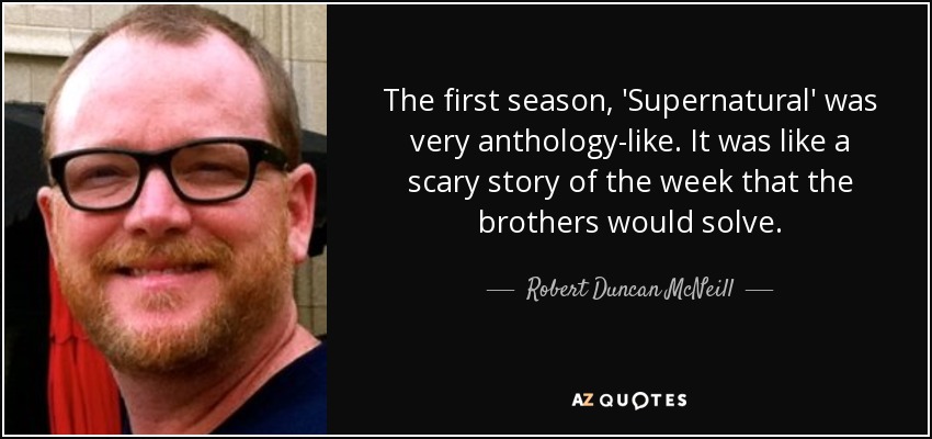 The first season, 'Supernatural' was very anthology-like. It was like a scary story of the week that the brothers would solve. - Robert Duncan McNeill