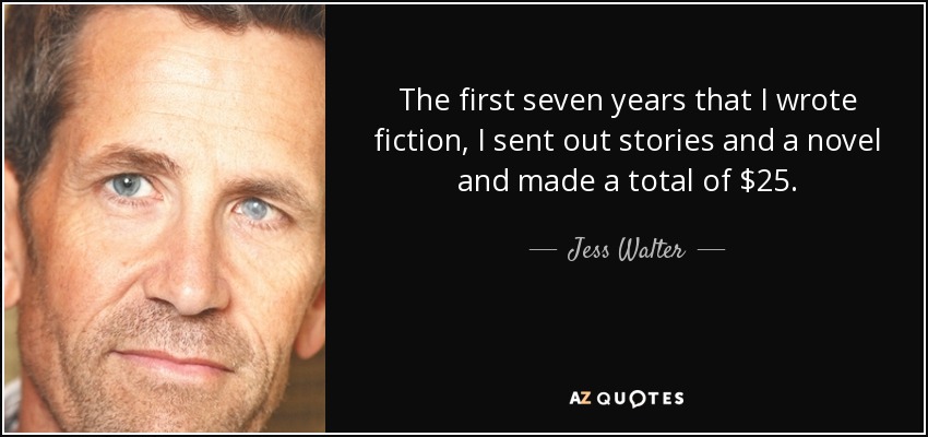 The first seven years that I wrote fiction, I sent out stories and a novel and made a total of $25. - Jess Walter