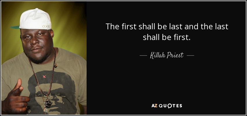 The first shall be last and the last shall be first. - Killah Priest