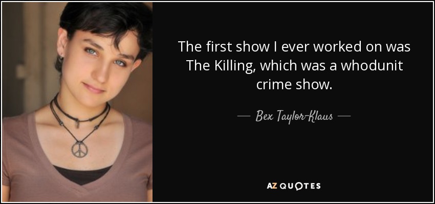The first show I ever worked on was The Killing, which was a whodunit crime show. - Bex Taylor-Klaus