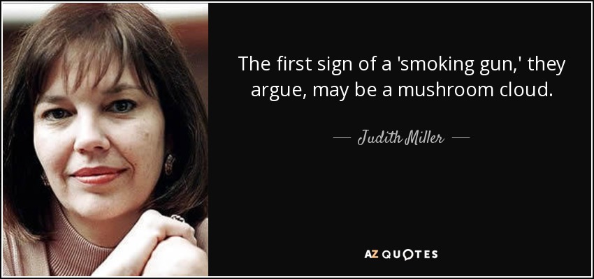 The first sign of a 'smoking gun,' they argue, may be a mushroom cloud. - Judith Miller