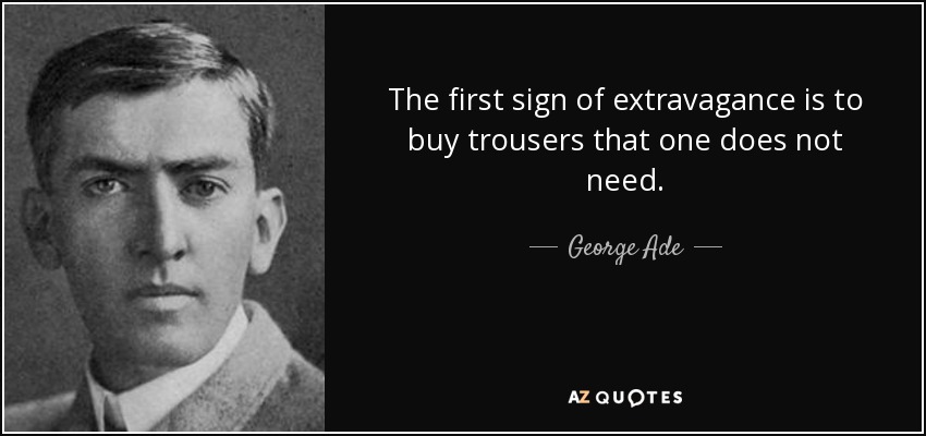 The first sign of extravagance is to buy trousers that one does not need. - George Ade