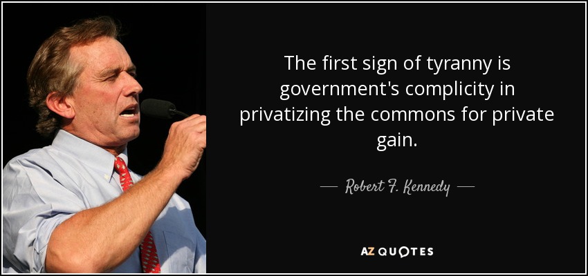 The first sign of tyranny is government's complicity in privatizing the commons for private gain. - Robert F. Kennedy, Jr.