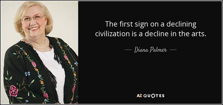 The first sign on a declining civilization is a decline in the arts. - Diana Palmer