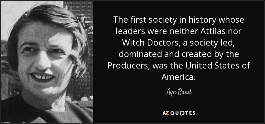 The first society in history whose leaders were neither Attilas nor Witch Doctors, a society led, dominated and created by the Producers, was the United States of America. - Ayn Rand