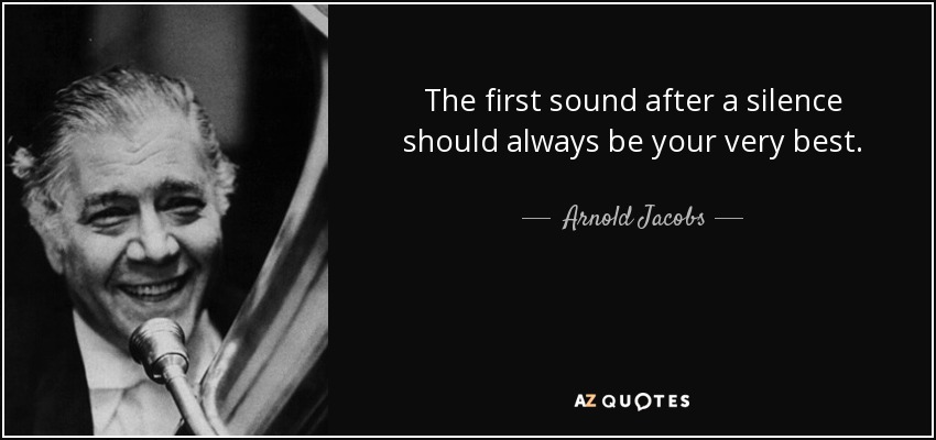 The first sound after a silence should always be your very best. - Arnold Jacobs