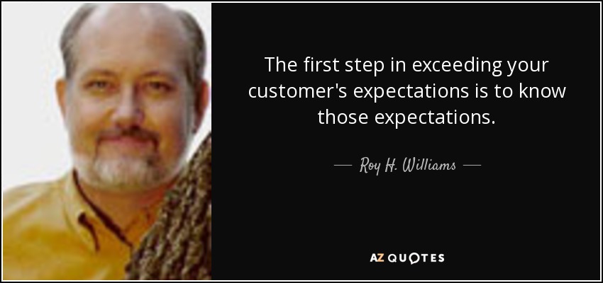 The first step in exceeding your customer's expectations is to know those expectations. - Roy H. Williams