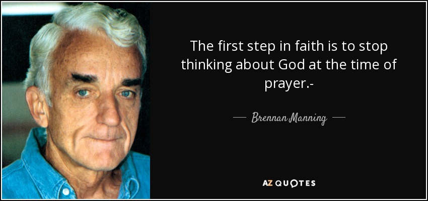 The first step in faith is to stop thinking about God at the time of prayer.- - Brennan Manning