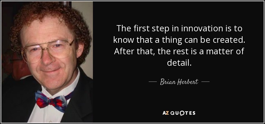 The first step in innovation is to know that a thing can be created. After that, the rest is a matter of detail. - Brian Herbert