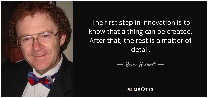 The first step in innovation is to know that a thing can be created. After that, the rest is a matter of detail. - Brian Herbert