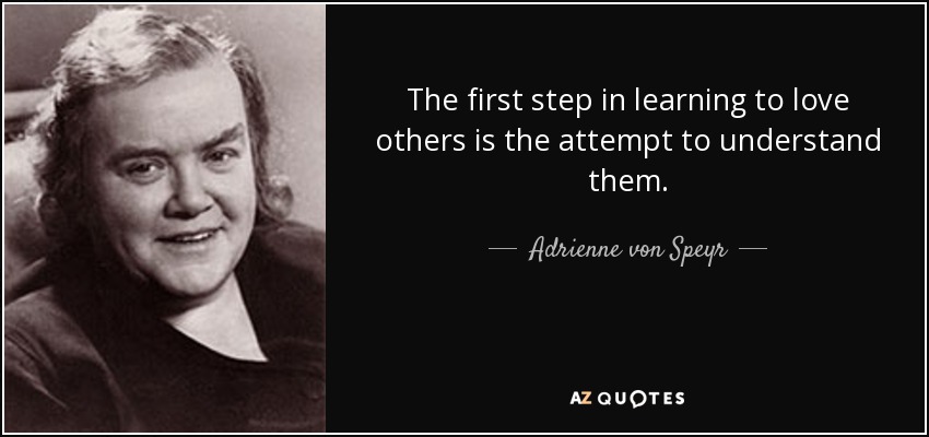 The first step in learning to love others is the attempt to understand them. - Adrienne von Speyr