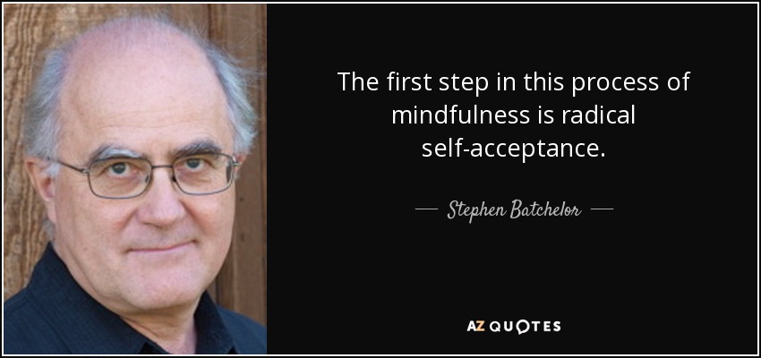 The first step in this process of mindfulness is radical self-acceptance . - Stephen Batchelor