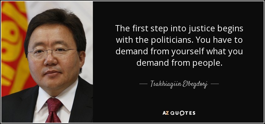The first step into justice begins with the politicians. You have to demand from yourself what you demand from people. - Tsakhiagiin Elbegdorj