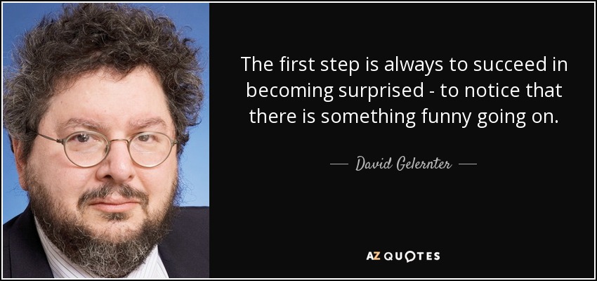The first step is always to succeed in becoming surprised - to notice that there is something funny going on. - David Gelernter
