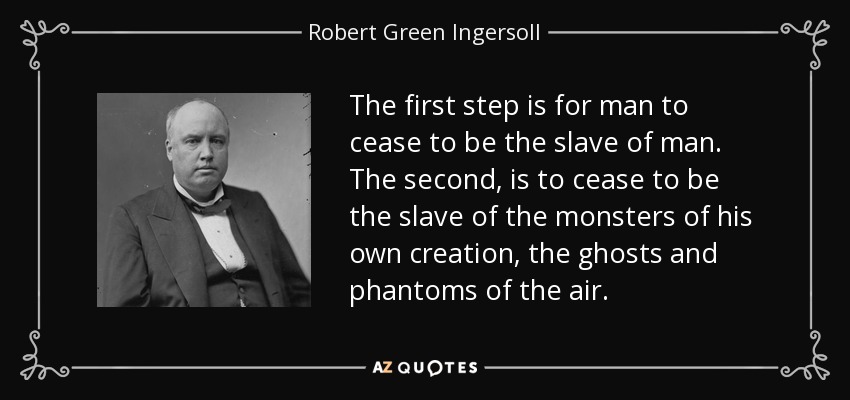 The first step is for man to cease to be the slave of man. The second, is to cease to be the slave of the monsters of his own creation, the ghosts and phantoms of the air. - Robert Green Ingersoll