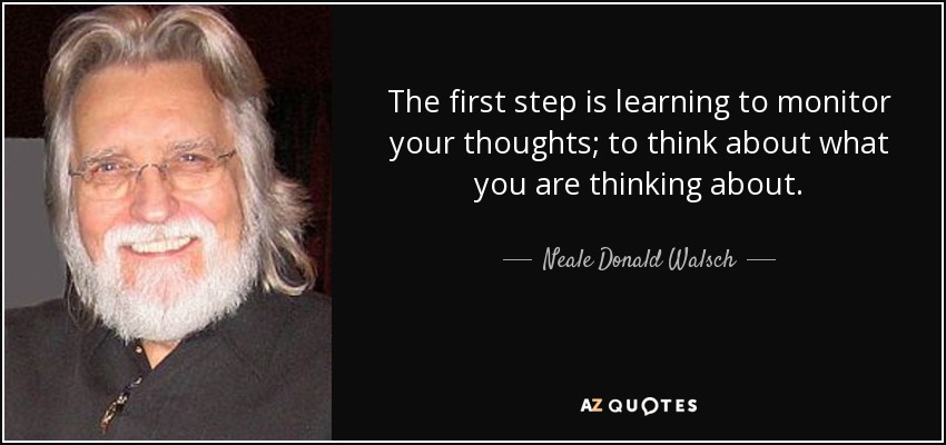 The first step is learning to monitor your thoughts; to think about what you are thinking about. - Neale Donald Walsch