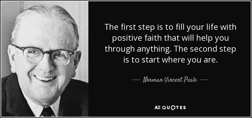 The first step is to fill your life with positive faith that will help you through anything. The second step is to start where you are. - Norman Vincent Peale