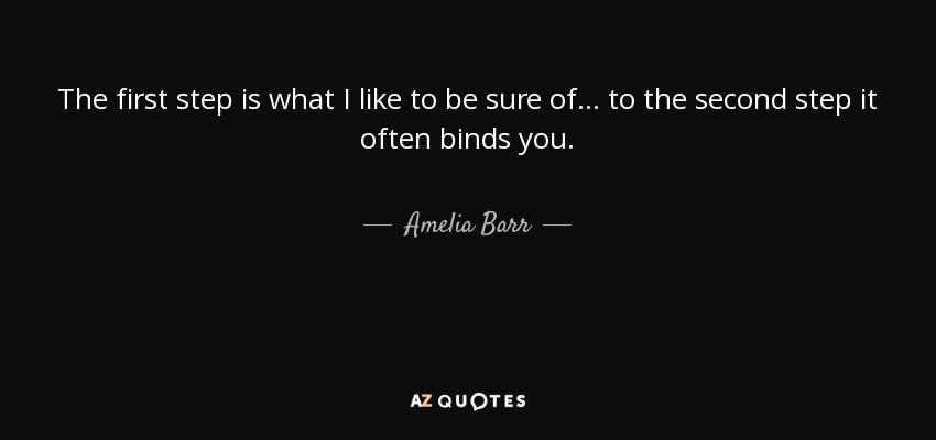 The first step is what I like to be sure of ... to the second step it often binds you. - Amelia Barr