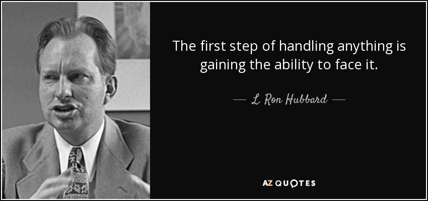 The first step of handling anything is gaining the ability to face it. - L. Ron Hubbard