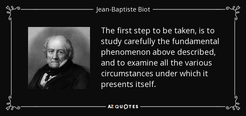 The first step to be taken, is to study carefully the fundamental phenomenon above described, and to examine all the various circumstances under which it presents itself. - Jean-Baptiste Biot