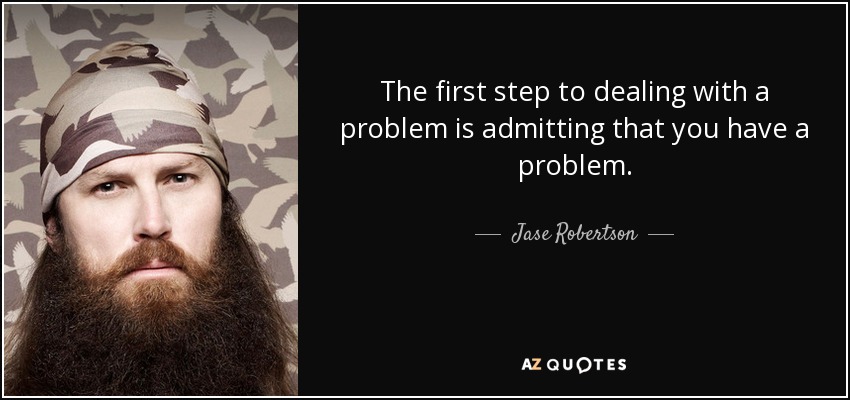 The first step to dealing with a problem is admitting that you have a problem. - Jase Robertson
