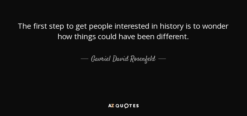 The first step to get people interested in history is to wonder how things could have been different. - Gavriel David Rosenfeld