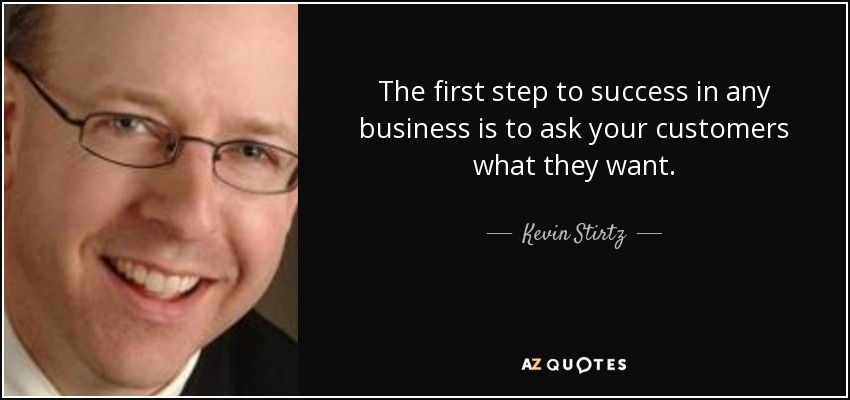 The first step to success in any business is to ask your customers what they want. - Kevin Stirtz