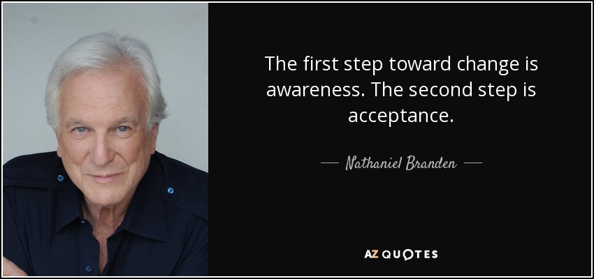 The first step toward change is awareness. The second step is acceptance. - Nathaniel Branden