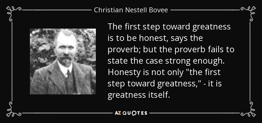 The first step toward greatness is to be honest, says the proverb; but the proverb fails to state the case strong enough. Honesty is not only 