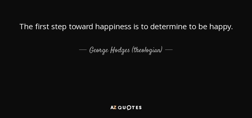 The first step toward happiness is to determine to be happy. - George Hodges (theologian)