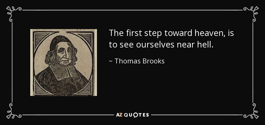 The first step toward heaven, is to see ourselves near hell. - Thomas Brooks