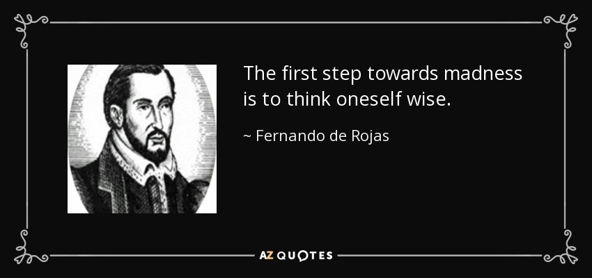 The first step towards madness is to think oneself wise. - Fernando de Rojas