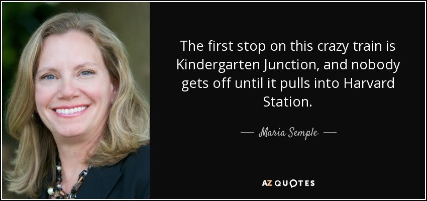 The first stop on this crazy train is Kindergarten Junction, and nobody gets off until it pulls into Harvard Station. - Maria Semple