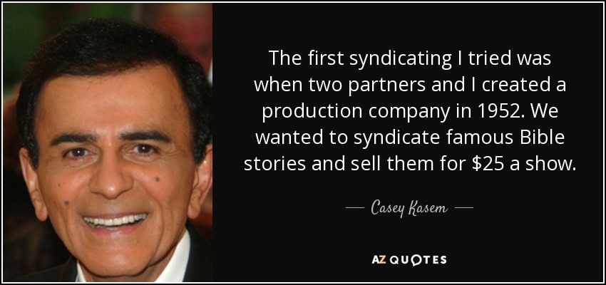 The first syndicating I tried was when two partners and I created a production company in 1952. We wanted to syndicate famous Bible stories and sell them for $25 a show. - Casey Kasem