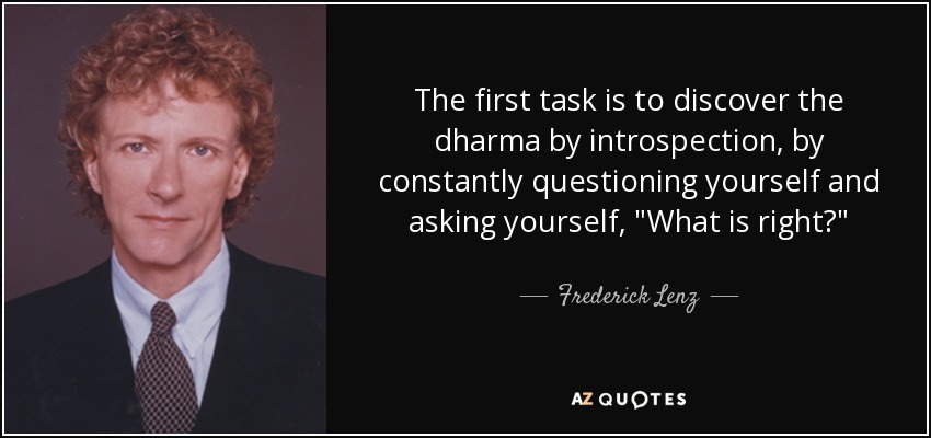 The first task is to discover the dharma by introspection, by constantly questioning yourself and asking yourself, 