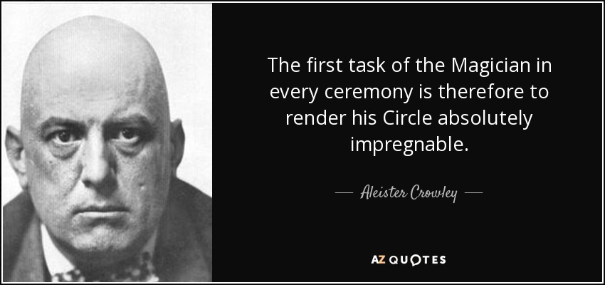 The first task of the Magician in every ceremony is therefore to render his Circle absolutely impregnable. - Aleister Crowley