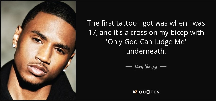 The first tattoo I got was when I was 17, and it's a cross on my bicep with 'Only God Can Judge Me' underneath. - Trey Songz