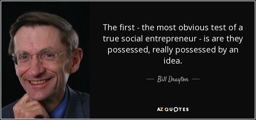 The first - the most obvious test of a true social entrepreneur - is are they possessed, really possessed by an idea. - Bill Drayton